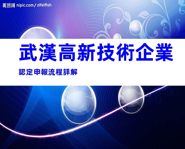 武漢高新技術企業認定申報流程詳解
