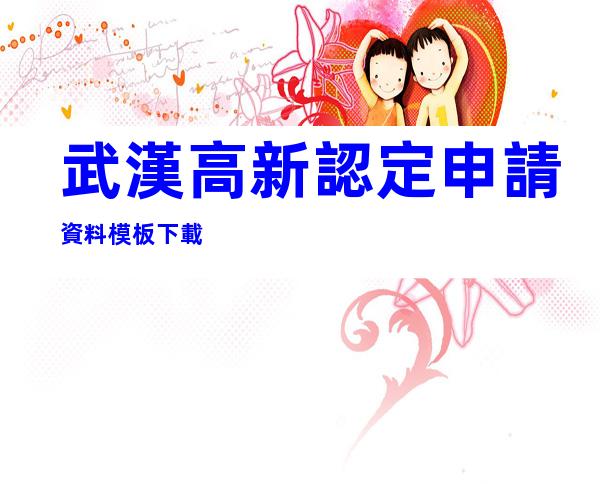 武漢高新認定申請資料模板下載