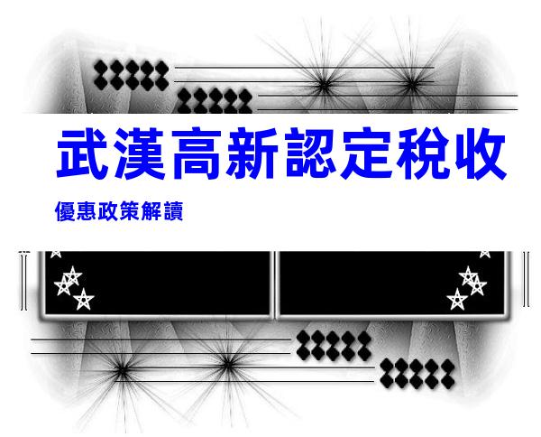 武漢高新認定稅收優惠政策解讀
