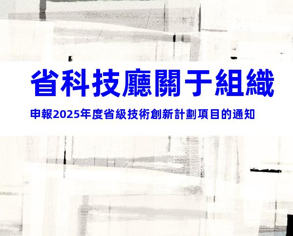 省科技廳關于組織申報2025年度省級技術創新計劃項目的通知