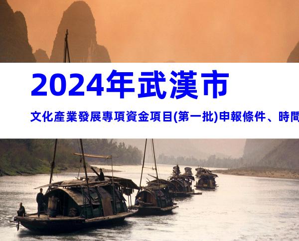2024年武漢市文化產業發展專項資金項目(第一批)申報條件、時間