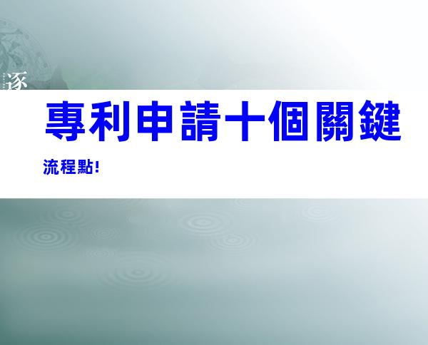 專利申請十個關鍵流程點!