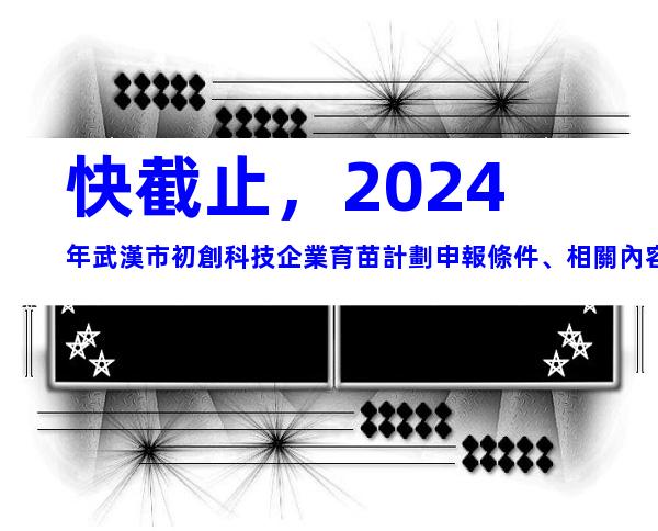 快截止，2024年武漢市初創科技企業育苗計劃申報條件、相關內容
