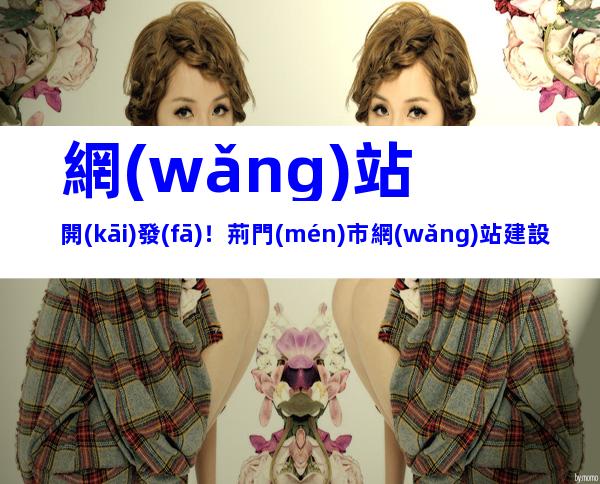 網(wǎng)站開(kāi)發(fā)！荊門(mén)市網(wǎng)站建設(shè)流程、內(nèi)容梳理