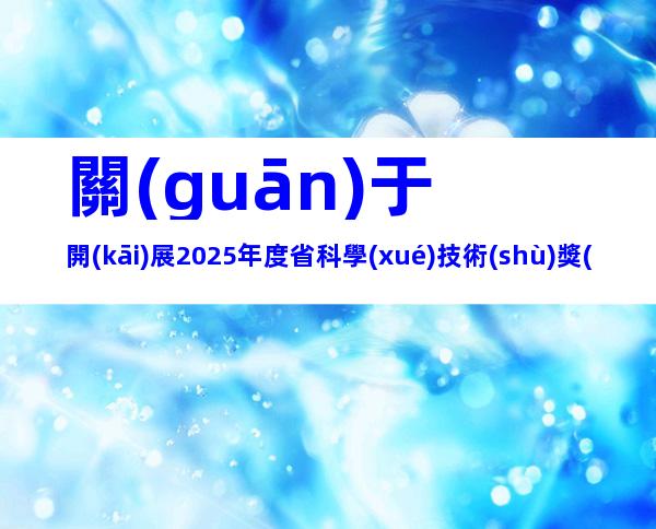 關(guān)于開(kāi)展2025年度省科學(xué)技術(shù)獎(jiǎng)提名工作的通知