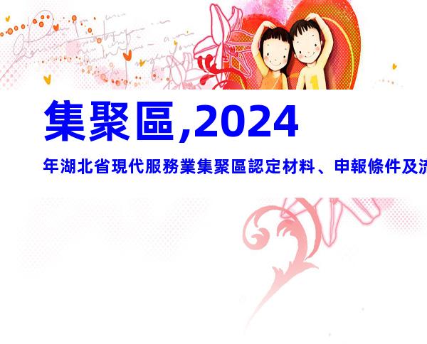 集聚區,2024年湖北省現代服務業集聚區認定材料、申報條件及流程